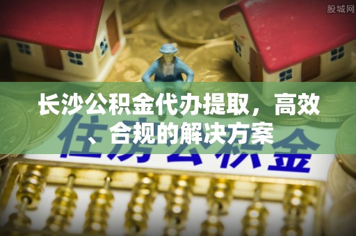大祥长沙公积金代办提取，高效、合规的解决方案