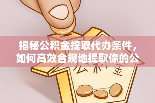 大祥揭秘公积金提取代办条件，如何高效合规地提取你的公积金