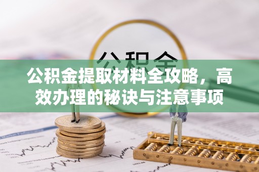 大祥公积金提取材料全攻略，高效办理的秘诀与注意事项