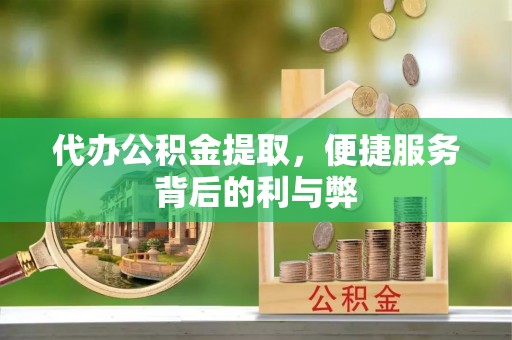 大祥代办公积金提取，便捷服务背后的利与弊