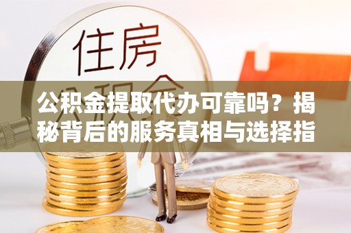 大祥公积金提取代办可靠吗？揭秘背后的服务真相与选择指南