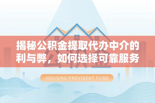 大祥揭秘公积金提取代办中介的利与弊，如何选择可靠服务？