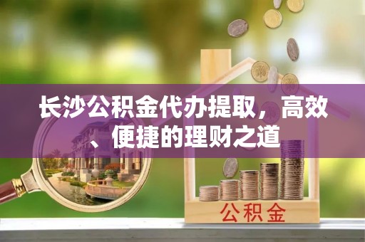 大祥长沙公积金代办提取，高效、便捷的理财之道