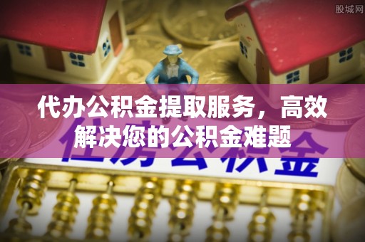 大祥代办公积金提取服务，高效解决您的公积金难题