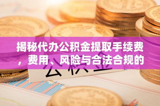 大祥揭秘代办公积金提取手续费，费用、风险与合法合规的全解析