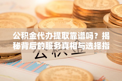 大祥公积金代办提取靠谱吗？揭秘背后的服务真相与选择指南