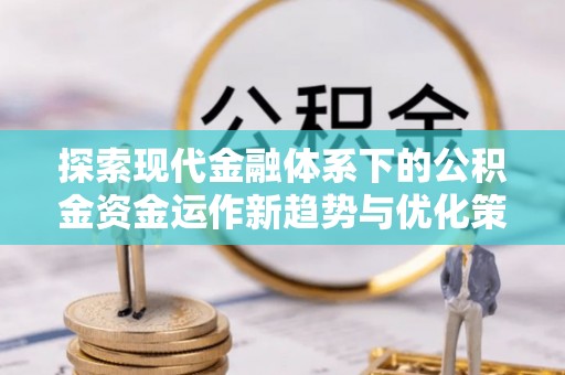 大祥探索现代金融体系下的公积金资金运作新趋势与优化策略