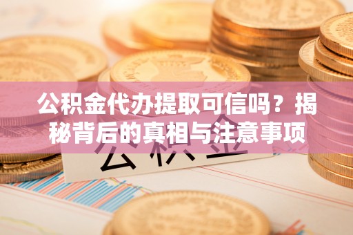 大祥公积金代办提取可信吗？揭秘背后的真相与注意事项