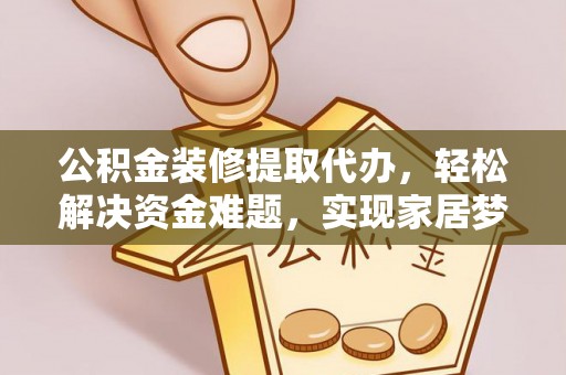 大祥公积金装修提取代办，轻松解决资金难题，实现家居梦想