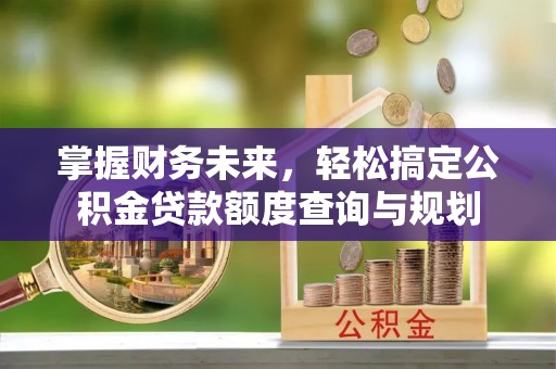 大祥掌握财务未来，轻松搞定公积金贷款额度查询与规划