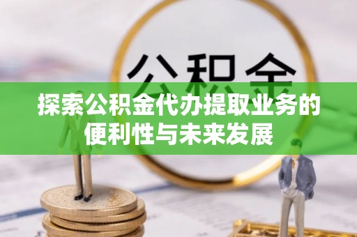 大祥探索公积金代办提取业务的便利性与未来发展