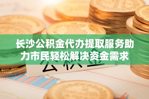 大祥长沙公积金代办提取服务助力市民轻松解决资金需求