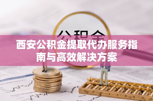 大祥西安公积金提取代办服务指南与高效解决方案