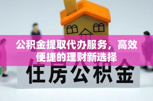 大祥公积金提取代办服务，高效便捷的理财新选择