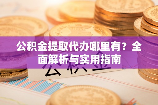 大祥公积金提取代办哪里有？全面解析与实用指南