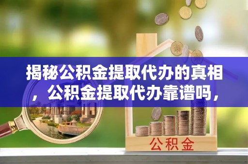 大祥揭秘公积金提取代办的真相，公积金提取代办靠谱吗，如何选择专业服务？