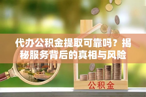大祥代办公积金提取可靠吗？揭秘服务背后的真相与风险