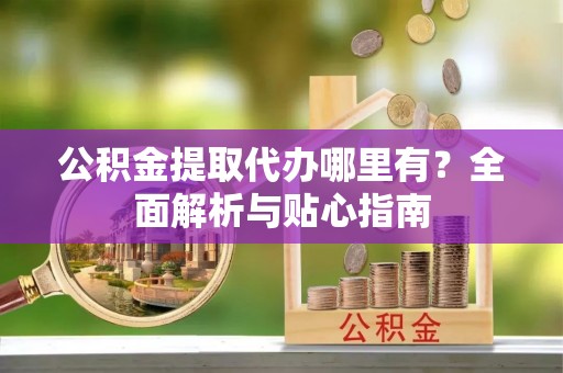 大祥公积金提取代办哪里有？全面解析与贴心指南