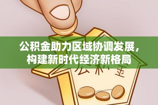 大祥公积金助力区域协调发展，构建新时代经济新格局