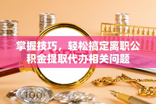 大祥掌握技巧，轻松搞定离职公积金提取代办相关问题