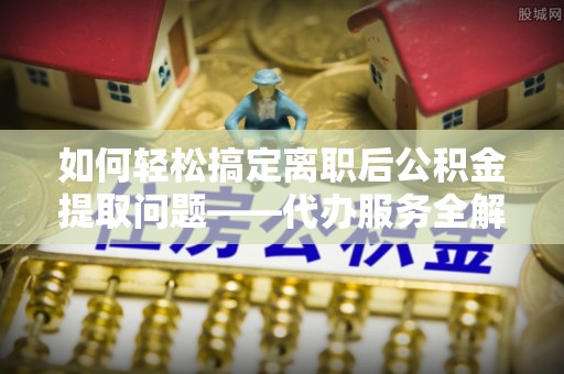 大祥如何轻松搞定离职后公积金提取问题——代办服务全解析