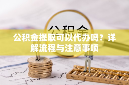 大祥公积金提取可以代办吗？详解流程与注意事项
