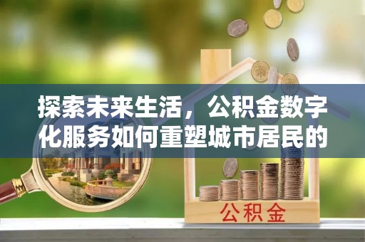 大祥探索未来生活，公积金数字化服务如何重塑城市居民的财务管理