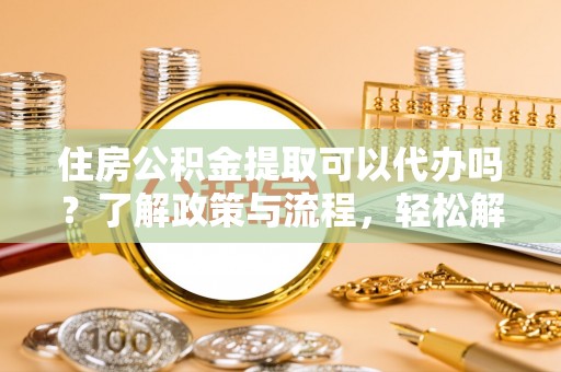 大祥住房公积金提取可以代办吗？了解政策与流程，轻松解决疑惑