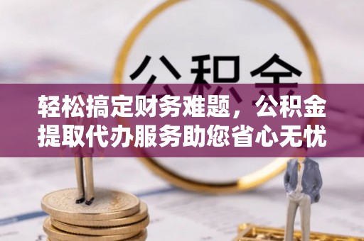 大祥轻松搞定财务难题，公积金提取代办服务助您省心无忧