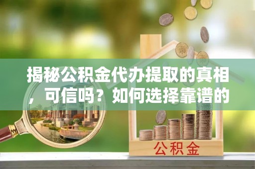 大祥揭秘公积金代办提取的真相，可信吗？如何选择靠谱的服务商？
