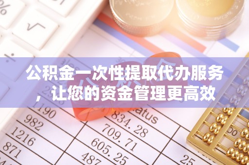 大祥公积金一次性提取代办服务，让您的资金管理更高效