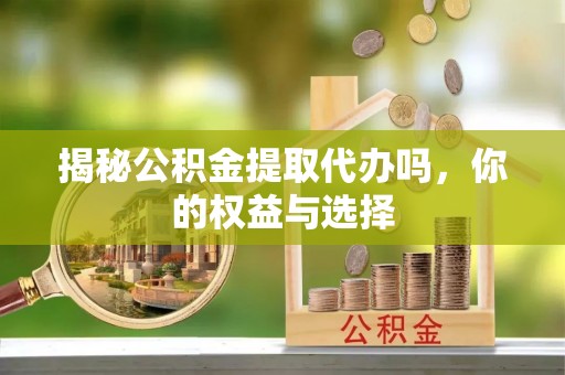 大祥揭秘公积金提取代办吗，你的权益与选择