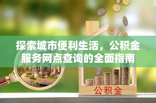 大祥探索城市便利生活，公积金服务网点查询的全面指南