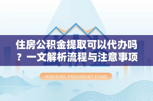 大祥住房公积金提取可以代办吗？一文解析流程与注意事项