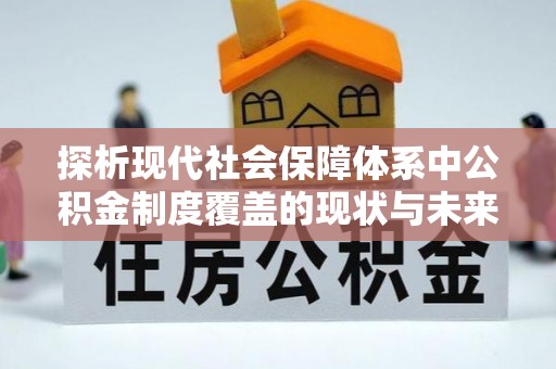 大祥探析现代社会保障体系中公积金制度覆盖的现状与未来