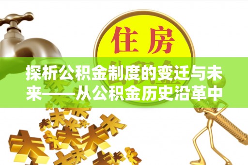 大祥探析公积金制度的变迁与未来——从公积金历史沿革中读懂社会福利发展
