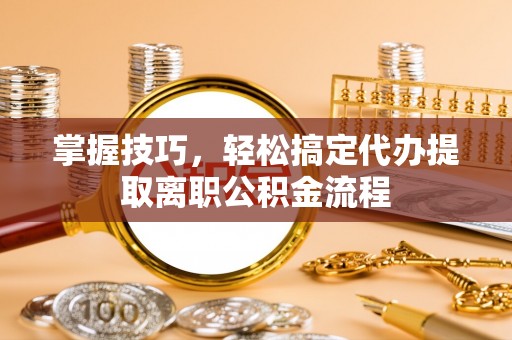 大祥掌握技巧，轻松搞定代办提取离职公积金流程