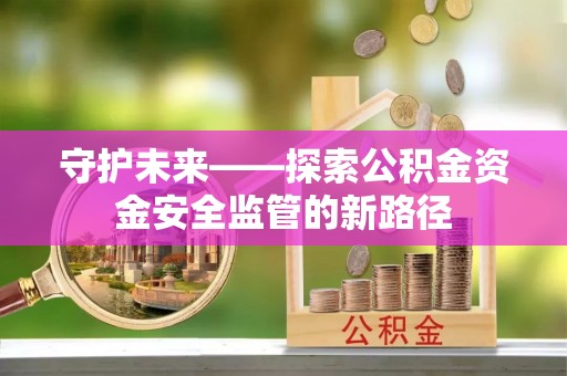 大祥守护未来——探索公积金资金安全监管的新路径