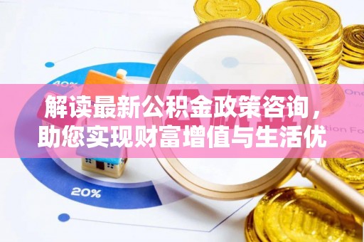 大祥解读最新公积金政策咨询，助您实现财富增值与生活优化