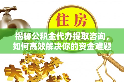 大祥揭秘公积金代办提取咨询，如何高效解决你的资金难题