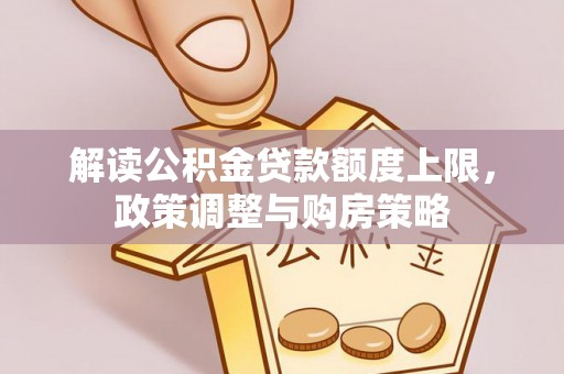 大祥解读公积金贷款额度上限，政策调整与购房策略