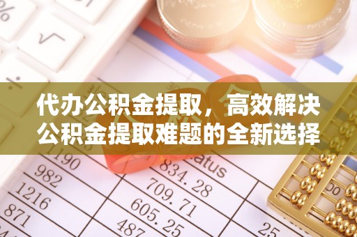 大祥代办公积金提取，高效解决公积金提取难题的全新选择