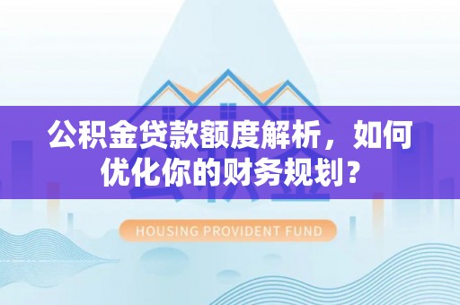 大祥公积金贷款额度解析，如何优化你的财务规划？
