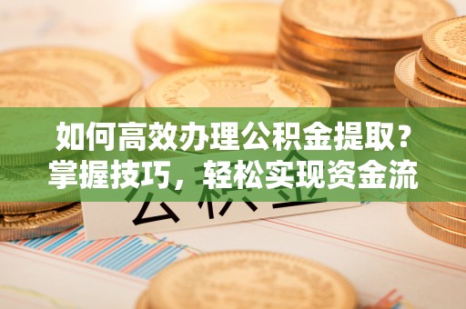 大祥如何高效办理公积金提取？掌握技巧，轻松实现资金流动