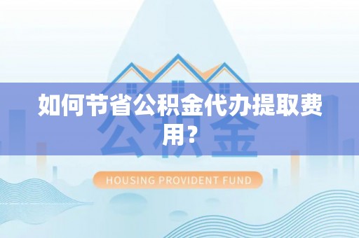 大祥如何节省公积金代办提取费用？