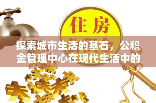 大祥探索城市生活的基石，公积金管理中心在现代生活中的重要角色
