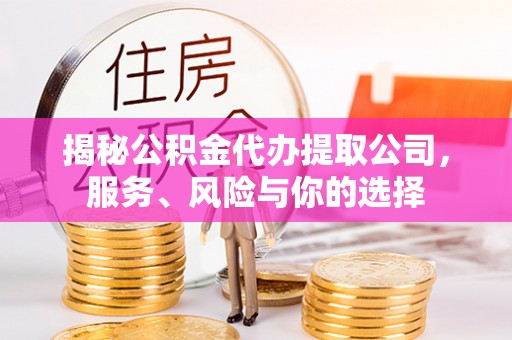 大祥揭秘公积金代办提取公司，服务、风险与你的选择