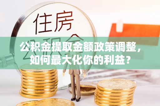 大祥公积金提取金额政策调整，如何最大化你的利益？