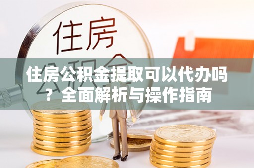 大祥住房公积金提取可以代办吗？全面解析与操作指南