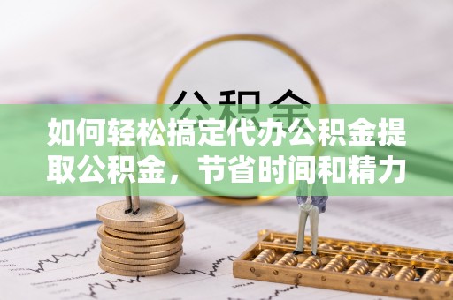 大祥如何轻松搞定代办公积金提取公积金，节省时间和精力的秘密武器